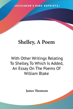 Shelley: A Poem; with Other Writings relating to Shelley, to which is added an Essay on the Poems of William Blake, by the Same Author