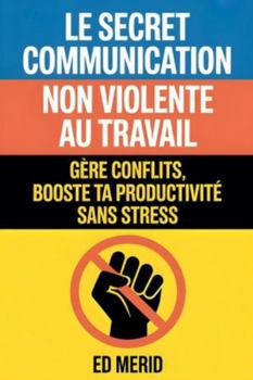 Le secret communication non violente au travail: Gère conflits, booste ta productivité sans stress (French Edition)