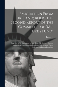 Emigration From Ireland; Being the Second Report of the Committee of Mr. Tuke's Fund: Together With Statements by Mr. Tuke, Mr. Sydney Buxton, Major ... Volume Talbot Collection of British Pamphlets