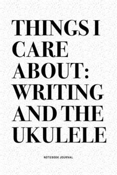 Things I Care About: Writing And The Ukulele: A 6x9 Inch Diary Notebook Journal With A Bold Text Font Slogan On A Matte Cover and 120 Blank Lined Pages Makes A Great Alternative To A Card