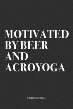 Motivated By Beer And Acroyoga: A 6x9 Inch Notebook Journal Diary With A Bold Text Font Slogan On A Matte Cover and 120 Blank Lined Pages Makes A Great Alternative To A Card