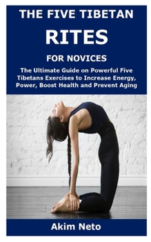 THE FIVE TIBETAN RITES FOR NOVICES: The Ultimate Guide on Powerful Five Tibetans Exercises to Increase Energy, Power, Boost Health and Prevent Aging