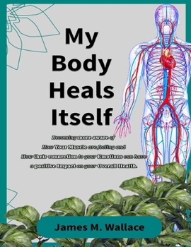 My Body Heals Itself: Becoming More Aware of How Your Muscles Are Feeling and How Their Connections to Your Emotions Can Have a Positive Impact on Your Overall Health. B0CN75Z828 Book Cover