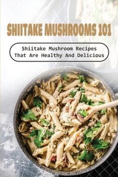 Paperback Shiitake Mushrooms 101: Shiitake Mushroom Recipes That Are Healthy And Delicious: Shiitake Mushrooms Guide & Recipe Book