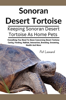 SONORAN DESERT TORTOISE: Everything You Need To Know Concerning Desert Tortoise Caring, Feeding, Habitat, Interaction, Breeding, Grooming, Health And More
