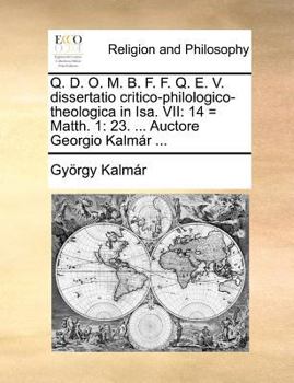 Q. D. O. M. B. F. F. Q. E. V. dissertatio critico-philologico-theologica in Isa. VII: 14 = Matth. 1: 23. ... Auctore Georgio Kalmár ...