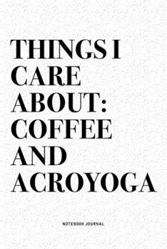 Things I Care About: Coffee And Acroyoga: A 6x9 Inch Notebook Journal Diary With A Bold Text Font Slogan On A Matte Cover and 120 Blank Lined Pages Makes A Great Alternative To A Card