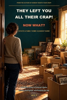 They Left You All Their Crap! Now What?: A Practical Guide to Clearing a Home, Dividing Belongings, and Finishing the Job