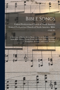 Bible Songs: A Selection Of Psalms Set To Music, For Use In Sabbath Schools, Adult Bible Classes, Young People's Societies, Prayer Meetings, Evangelistic Services, And Family Worship