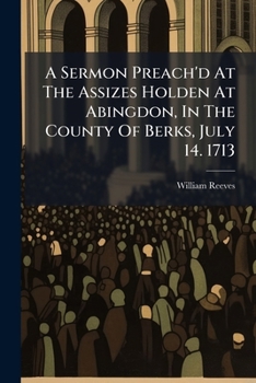 A Sermon Preach'd at the Assizes Holden at Abingdon, in the County of Berks, July 14. 1713: Before the Honourable