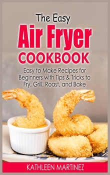 Hardcover The Easy Air Fryer Cookbook: Easy to Make Recipes for Beginners with Tips & Tricks to Fry, Grill, Roast, and Bake Book