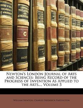 Paperback Newton's London Journal of Arts and Sciences: Being Record of the Progress of Invention as Applied to the Arts..., Volume 5 Book