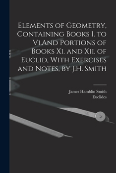 Paperback Elements of Geometry, Containing Books I. to Vi.And Portions of Books Xi. and Xii. of Euclid, With Exercises and Notes, by J.H. Smith Book