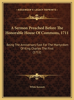 A Sermon Preached Before The Honorable House Of Commons, 1711: Being The Anniversary Fast For The Martyrdom Of King Charles The First