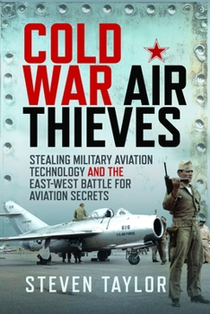 Cold War Air Thieves: Stealing Military Aviation Technology and the East-West Battle for Aviation Secrets