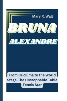 BRUNA ALEXANDRE: From Criciúma to the World Stage-The Unstoppable Table Tennis Star (Inspiring Lives: Legends and Luminaries,The Trailblazers)