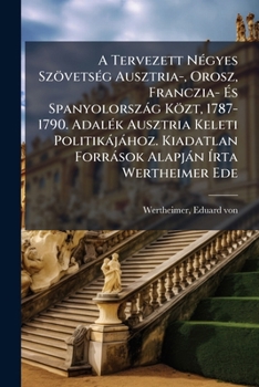 A Tervezett Négyes Szövetség Ausztria-, Orosz, Franczia- És Spanyolország Közt, 1787-1790. Adalék Ausztria Keleti Politikájához. Kiadatlan Források Alapján Írta Wertheimer Ede