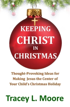 Keeping Christ in Christmas: Thought-Provoking Ideas for Making Jesus the Center of Your Child's Christmas Holiday