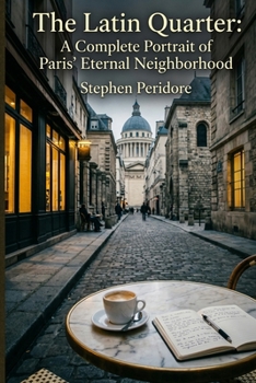 The Latin Quarter : A Complete Portrait of Paris’ Eternal Neighborhood: A Journey through History, Culture, Food, and the Soul of the Left Bank
