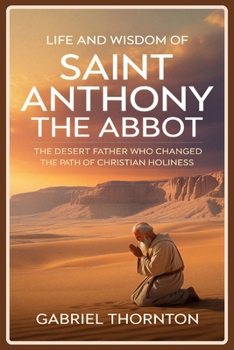 Life and Wisdom of Saint Anthony the Abbot: The Desert Father Who Changed the Path of Christian Holiness