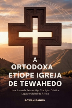 A Ortodoxa Etíope Igreja De Tewahedo: Uma Jornada Pela Antiga Tradição Cristã e Legado Global da África (Portuguese Edition)