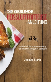 Die Gesunde Heissluftfritteusen Anleitung: 50 ausgewählte und einfache Alltagsrezepte für Ihre Heißluftfritteuse (THE HEALTHY HOT AIR FRYER GUIDE) (German Version)