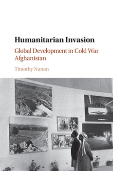 Humanitarian Invasion: Global Development in Cold War Afghanistan - Book  of the Global and International History