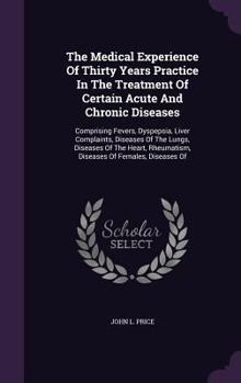 Hardcover The Medical Experience Of Thirty Years Practice In The Treatment Of Certain Acute And Chronic Diseases: Comprising Fevers, Dyspepsia, Liver Complaints Book