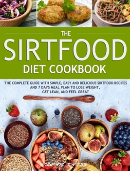 Hardcover The Sirtfood Diet Cookbook: The Complete Guide with Simple, Easy and Delicious Sirtfood Recipes and 7 Days Meal Plan to Lose Weight, Get Lean, and Book