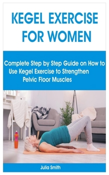 Paperback Kegel Exercise for Women: Complete Step by Step Guide on How to Use Kegel Exercise to Strengthen Pelvic Floor Muscles Book