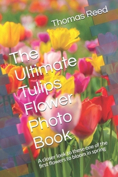 Paperback The Ultimate Tulips Flower Photo Book: A closer look to these one of the first flowers to bloom in spring Book