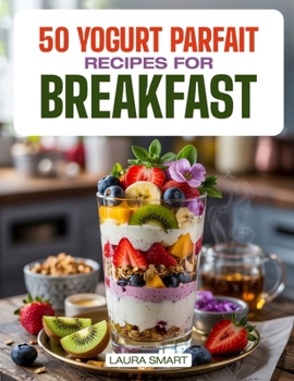 Paperback 50 Yogurt Parfait Recipes for Breakfast: Delicious Fruit & Granola Parfaits, Homemade Layered Breakfast Desserts, and Quick, Refreshing Recipes to Sta Book