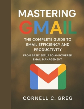 Paperback Mastering Gmail: The Complete Guide to Email Efficiency and Productivity: From Basic Setup to AI-Powered Email Management Book