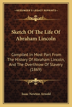 Paperback Sketch Of The Life Of Abraham Lincoln: Compiled In Most Part From The History Of Abraham Lincoln, And The Overthrow Of Slavery (1869) Book