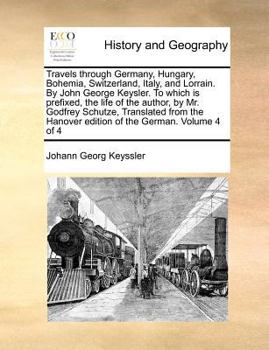 Paperback Travels Through Germany, Hungary, Bohemia, Switzerland, Italy, and Lorrain. by John George Keysler. to Which Is Prefixed, the Life of the Author, by M Book