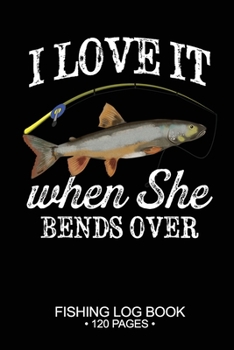 I Love It When She Bends Over Fishing Log Book 120 Pages: Cool Freshwater Game Fish Saltwater Fly Fishes Journal Composition Notebook Notes Day Planner Notepad