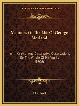 Memoirs of the Life of the Late George Morland; With Critical and Descriptive Observations on the Whole of His Works Hitherto Before the Public