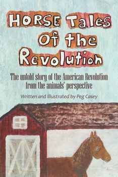 Horse Tales of the Revolution : The Untold Story of the American Revolution from the Animals' Perspective