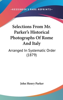 Selections From Mr. Parker's Historical Photographs Of Rome And Italy: Arranged In Systematic Order