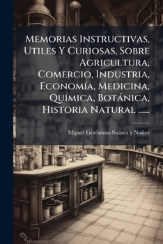 Memorias Instructivas, Utiles Y Curiosas, Sobre Agricultura, Comercio, Industria, Economía, Medicina, Química, Botánica, Historia Natural ......