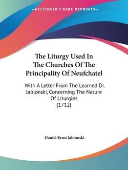 Paperback The Liturgy Used In The Churches Of The Principality Of Neufchatel: With A Letter From The Learned Dr. Jablonski, Concerning The Nature Of Liturgies ( Book