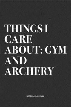 Things I Care About: Gym And Archery: A 6x9 Inch Notebook Diary Journal With A Bold Text Font Slogan On A Matte Cover and 120 Blank Lined Pages Makes A Great Alternative To A Card
