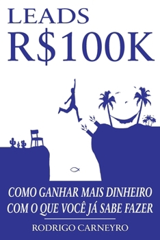 Leads R$100K: Como Ganhar mais Dinheiro com o que Você já Sabe Fazer (Portuguese Edition)