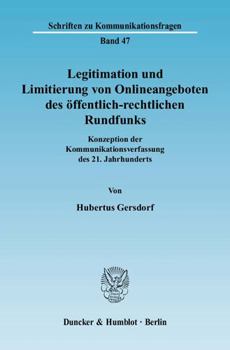 Legitimation Und Limitierung Von Onlineangeboten Des Offentlich-Rechtlichen Rundfunks: Konzeption Der Kommunikationsverfassung Des 21. Jahrhunderts. R