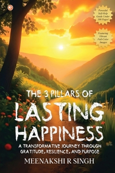 The 3 Pillars Of Lasting Happiness: A Transformative Journey Through Gratitude, Resilience, And Purpose