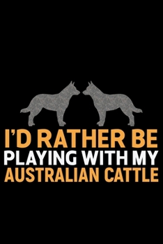 I'd Rather Be Playing with My Australian Cattle: Cool Australian Cattle Dog Journal Notebook - Australian Cattle Puppy Lover Gifts - Funny Australian Cattle Dog Notebook - Australian Cattle Owner Gift