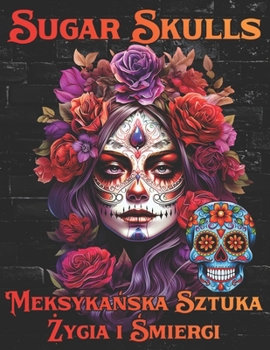 Paperback Sugar Skulls Meksyka&#324;ska Sztuka &#379;ycia i &#346;mierci: Relaksuj&#261;ca Kolorowanka Inspirowana Meksyka&#324;sk&#261; Tradycj&#261; Dnia Zmar [Polish] Book