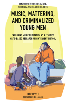 Music, Mattering, and Criminalized Young Men: Exploring Music Elicitation as a Feminist Arts-Based Research and Intervention Tool (Emerald Studies in Culture, Criminal Justice and The Arts)