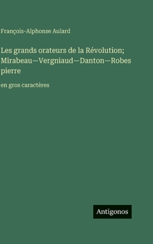 Les grands orateurs de la Révolution; Mirabeau-Vergniaud-Danton-Robespierre: en gros caractères