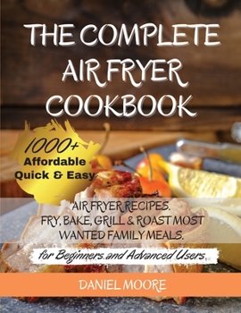 Paperback The Complete Air Fryer Cookbook: 1000+ Affordable, Quick & Easy Air Fryer Recipes. Fry, Bake, Grill & Roast Most Wanted Family Meals. (for Beginners a Book